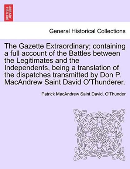 The Gazette Extraordinary; Containing a Full Account of the Battles Between the Legitimates and the Independents, Being a Translation of the Dispatches Transmitted by Don P. MacAndrew Saint David O'Thunderer.