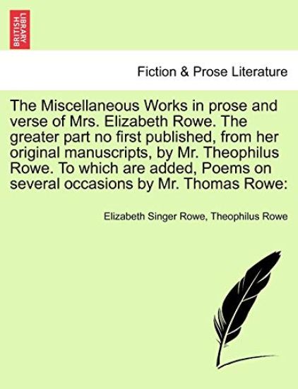 The Miscellaneous Works in Prose and Verse of Mrs. Elizabeth Rowe. the Greater Part No First Published, from Her Original Manuscripts, by Mr. Theophilus Rowe. to Which Are Added, Poems on Several Occasions by Mr. Thomas Rowe