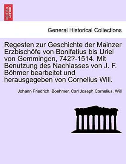 Regesten zur Geschichte der Mainzer Erzbischöfe von Bonifatius bis Uriel von Gemmingen, 742?-1514. Mit Benutzung des Nachlasses von J. F. Böhmer bearbeitet und herausgegeben von Cornelius Will.