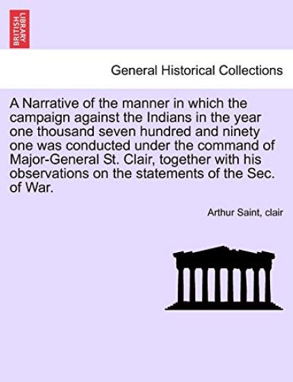 A Narrative of the Manner in Which the Campaign Against the Indians in the Year One Thousand Seven Hundred and Ninety One Was Conducted Under the Command of Major-General St. Clair, Together with His Observations on the Statements of the SEC. of War.