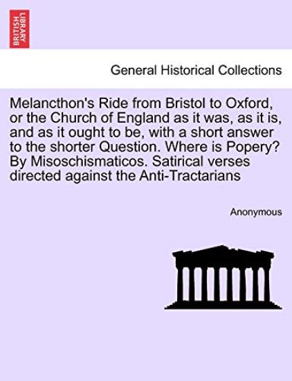 Melancthon's Ride from Bristol to Oxford, or the Church of England as It Was, as It Is, and as It Ought to Be, with a Short Answer to the Shorter Question. Where Is Popery? by Misoschismaticos. Satirical Verses Directed Against the Anti-Tractarians