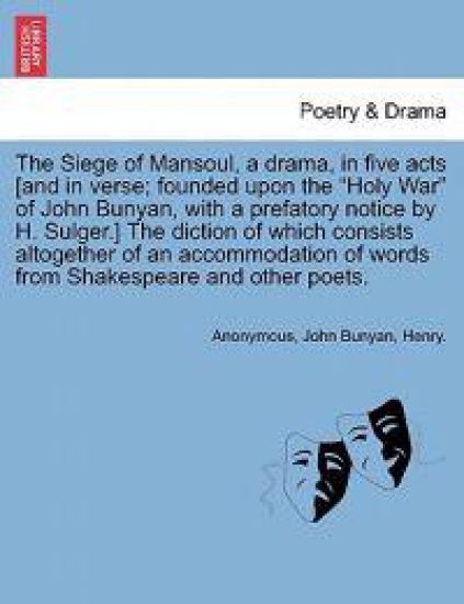 The Siege of Mansoul, a Drama, in Five Acts [And in Verse; Founded Upon the "Holy War" of John Bunyan, with a Prefatory Notice by H. Sulger.] the Diction of Which Consists Altogether of an Accommodation of Words from Shakespeare and Other Poets.