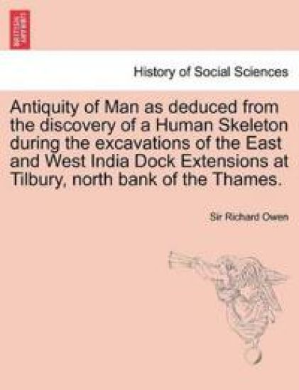 Antiquity of Man as Deduced from the Discovery of a Human Skeleton During the Excavations of the East and West India Dock Extensions at Tilbury, North Bank of the Thames.