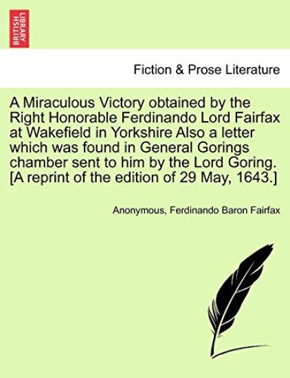 A Miraculous Victory Obtained by the Right Honorable Ferdinando Lord Fairfax at Wakefield in Yorkshire Also a Letter Which Was Found in General Gorings Chamber Sent to Him by the Lord Goring. [A Reprint of the Edition of 29 May, 1643.]