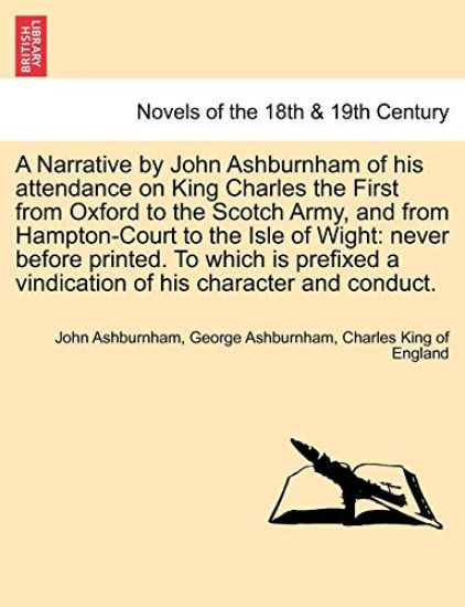 A Narrative by John Ashburnham of His Attendance on King Charles the First from Oxford to the Scotch Army, and from Hampton-Court to the Isle of Wig