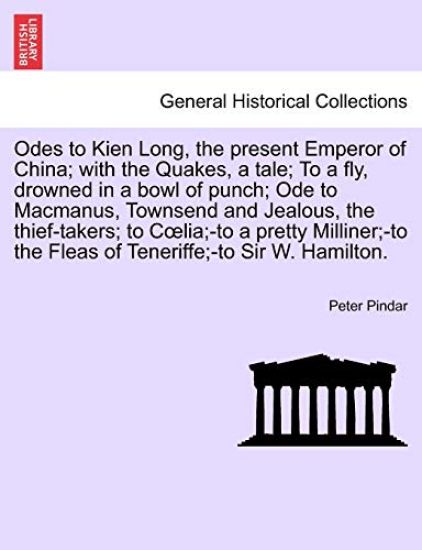 Odes to Kien Long, the Present Emperor of China; With the Quakes, a Tale; To a Fly, Drowned in a Bowl of Punch; Ode to MacManus, Townsend and Jealous, the Thief-Takers; To C Lia;-To a Pretty Milliner;-To the Fleas of Teneriffe;-To Sir W. Hamilton. Vol.I