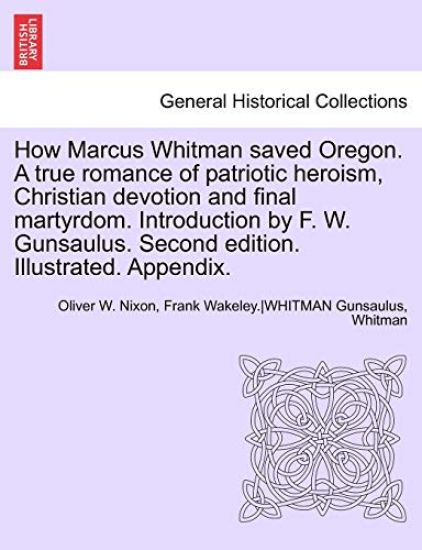 How Marcus Whitman Saved Oregon. a True Romance of Patriotic Heroism, Christian Devotion and Final Martyrdom. Introduction by F. W. Gunsaulus. Second Edition. Illustrated. Appendix.