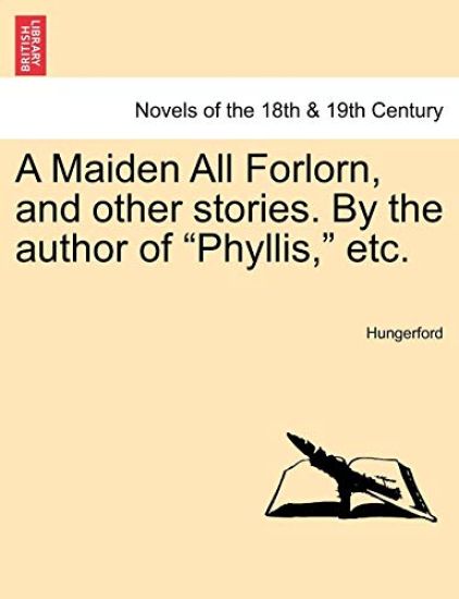A Maiden All Forlorn, and Other Stories. by the Author of Phyllis, Etc. Vol. I