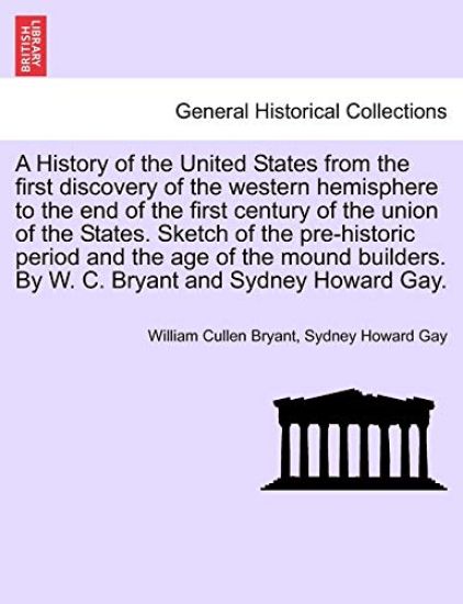 A History of the United States from the first discovery of the western hemisphere to the end of the first century of the union of the States. Sketch of the pre-historic period and the age of the mound builders. By W. C. Bryant and Sydney Howard Gay.