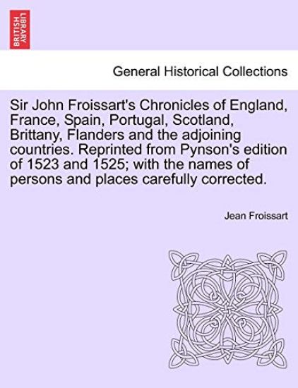 Sir John Froissart's Chronicles of England, France, Spain, Portugal, Scotland, Brittany, Flanders and the Adjoining Countries. Reprinted from Pynson's Edition of 1523 and 1525; With the Names of Persons and Places Carefully Corrected. Vol. II