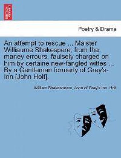 An Attempt to Rescue ... Maister Williaume Shakespere; From the Maney Errours, Faulsely Charged on Him by Certaine New-Fangled Wittes ... by a Gentleman Formerly of Grey's-Inn [John Holt].