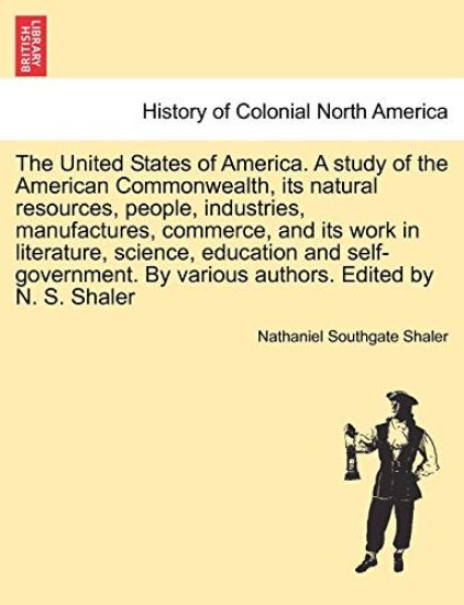 The United States of America. A study of the American Commonwealth, its natural resources, people, industries, manufactures, commerce, and its work in literature, science, education and self-government. By various authors. Edited by N. S. Shaler. Vol. II.