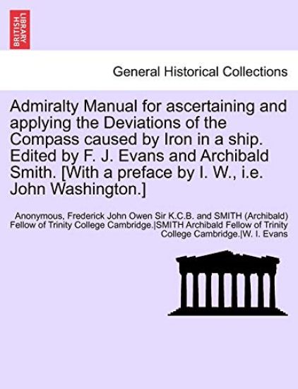 Admiralty Manual for Ascertaining and Applying the Deviations of the Compass Caused by Iron in a Ship. Edited by F. J. Evans and Archibald Smith. [With a Preface by I. W., i.e. John Washington.]