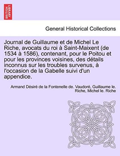 Journal de Guillaume et de Michel Le Riche, avocats du roi à Saint-Maixent (de 1534 à 1586), contenant, pour le Poitou et pour les provinces voisines, des détails inconnus sur les troubles survenus, à l'occasion de la Gabelle suivi d'un appendice.