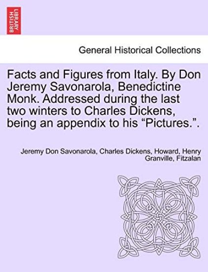 Facts and Figures from Italy. by Don Jeremy Savonarola, Benedictine Monk. Addressed During the Last Two Winters to Charles Dickens, Being an Appendix to His "Pictures.."