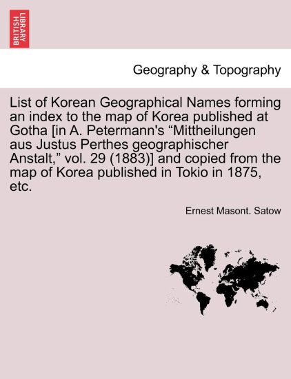 List of Korean Geographical Names Forming an Index to the Map of Korea Published at Gotha [In A. Petermann's Mittheilungen Aus Justus Perthes Geographischer Anstalt, Vol. 29 (1883)] and Copied from the Map of Korea Published in Tokio in 1875, Etc.