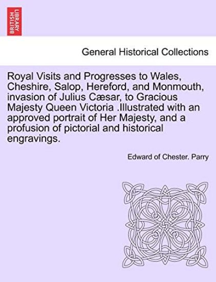 Royal Visits and Progresses to Wales, Cheshire, Salop, Hereford, and Monmouth, invasion of Julius Cæsar, to Gracious Majesty Queen Victoria .Illustrated with an approved portrait of Her Majesty, and a profusion of pictorial and historical engravings.