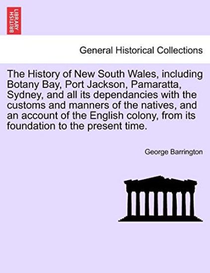 The History of New South Wales, including Botany Bay, Port Jackson, Pamaratta, Sydney, and all its dependancies with the customs and manners of the natives, and an account of the English colony, from its foundation to the present time.