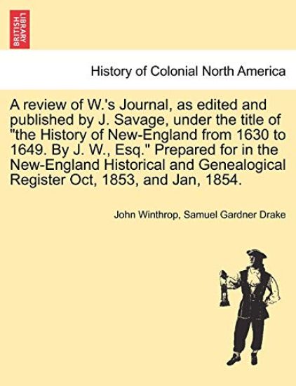 A Review of W.'s Journal, as Edited and Published by J. Savage, Under the Title of the History of New-England from 1630 to 1649. by J. W., Esq. Prepared for in the New-England Historical and Genealogical Register Oct, 1853, and Jan, 1854.