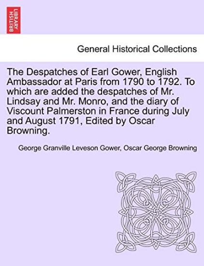 The Despatches of Earl Gower, English Ambassador at Paris from 1790 to 1792. to Which Are Added the Despatches of Mr. Lindsay and Mr. Monro, and the Diary of Viscount Palmerston in France During July and August 1791, Edited by Oscar Browning.