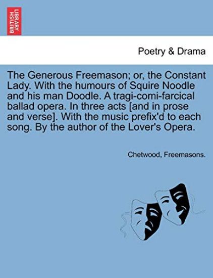 The Generous Freemason; Or, the Constant Lady. with the Humours of Squire Noodle and His Man Doodle. a Tragi-Comi-Farcical Ballad Opera. in Three Acts [And in Prose and Verse]. with the Music Prefix'd to Each Song. by the Author of the Lover's Opera.