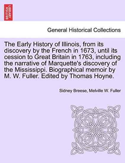 The Early History of Illinois, from Its Discovery by the French in 1673, Until Its Cession to Great Britain in 1763, Including the Narrative of Marquette's Discovery of the Mississippi. Biographical Memoir by M. W. Fuller. Edited by Thomas Hoyne.