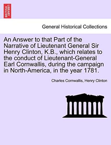 An Answer to That Part of the Narrative of Lieutenant General Sir Henry Clinton, K.B., Which Relates to the Conduct of Lieutenant-General Earl Cornwallis, During the Campaign in North-America, in the Year 1781.