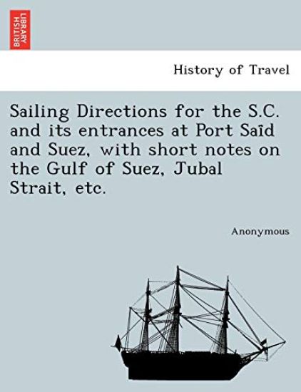 Sailing Directions for the S.C. and Its Entrances at Port Sai D and Suez, with Short Notes on the Gulf of Suez, Jubal Strait, Etc.