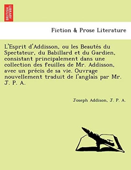 L'Esprit D'Addisson, Ou Les Beaute S Du Spectateur, Du Babillard Et Du Gardien, Consistant Principalement Dans Une Collection Des Feuilles de Mr. Addisson, Avec Un Pre Cis de Sa Vie. Ouvrage Nouvellement Traduit de L'Anglais Par Mr. J. P. A.