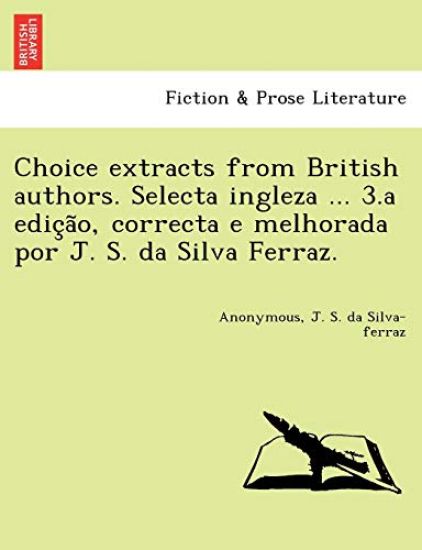Choice Extracts from British Authors. Selecta Ingleza ... 3.a Edic A O, Correcta E Melhorada Por J. S. Da Silva Ferraz.