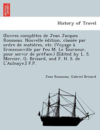 Uvres Comple Tes de Jean Jacques Rousseau. Nouvelle E Dition, Classe E Par Ordre de Matie Res, Etc. (Voyage a Ermenonville Par Feu M. Le Tourneur, Pour Servir de Pre Face.) [Edited by L. S. Mercier, G. Brizard, and F. H. S. de L'Aulnaye.] F.P.