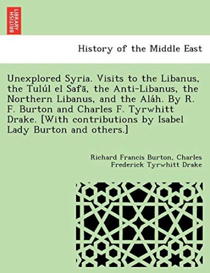 Unexplored Syria. Visits to the Libanus, the Tulu L El Safa, the Anti-Libanus, the Northern Libanus, and the ALA H. by R. F. Burton and Charles F. Tyrwhitt Drake. [With Contributions by Isabel Lady Burton and Others.]