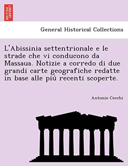 L'Abissinia Settentrionale E Le Strade Che VI Conducono Da Massaua. Notizie a Corredo Di Due Grandi Carte Geografiche Redatte in Base Alle Piu Recenti Scoperte.
