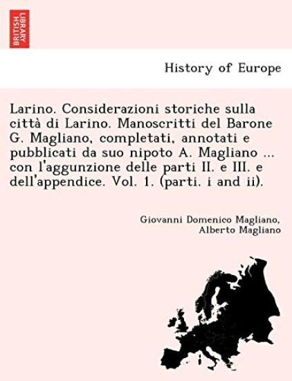 Larino. Considerazioni storiche sulla citta` di Larino. Manoscritti del Barone G. Magliano, completati, annotati e pubblicati da suo nipoto A. Magliano ... con l'aggunzione delle parti II. e III. e dell'appendice. Vol. 1. (parti. i and ii).