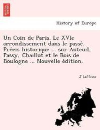 Un Coin de Paris. Le XVIe arrondissement dans le passe´. Pre´cis historique ... sur Auteuil, Passy, Chaillot et le Bois de Boulogne ... Nouvelle e´dition.