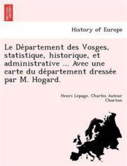 Le De´partement des Vosges, statistique, historique, et administrative ... Avec une carte du de´partement dresse´e par M. Hogard.