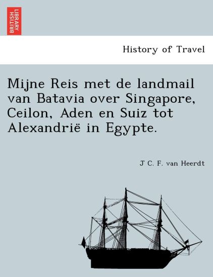 Mijne Reis Met de Landmail Van Batavia Over Singapore, Ceilon, Aden En Suiz Tot Alexandrie in Egypte.