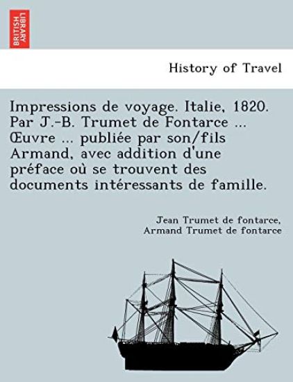 Impressions de Voyage. Italie, 1820. Par J.-B. Trumet de Fontarce ... Uvre ... Publie E Par Son/Fils Armand, Avec Addition D'Une Pre Face Ou Se Trouvent Des Documents Inte Ressants de Famille.