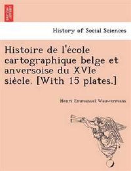 Histoire de L'e Cole Cartographique Belge Et Anversoise Du Xvie Sie Cle. [With 15 Plates.]