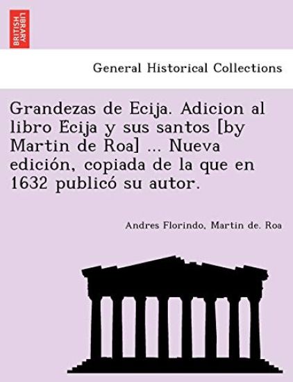 Grandezas de Ecija. Adicion al libro E´cija y sus santos [by Martin de Roa] ... Nueva edicio´n, copiada de la que en 1632 publico´ su autor.