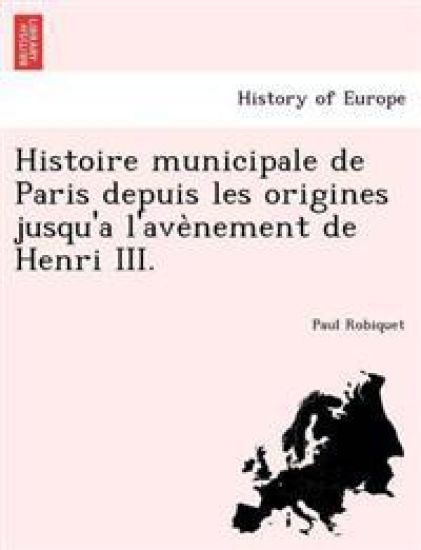 Histoire municipale de Paris depuis les origines jusqu'a l'ave`nement de Henri III.