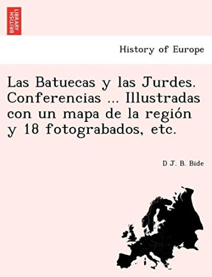 Las Batuecas y las Jurdes. Conferencias ... Illustradas con un mapa de la regio´n y 18 fotograbados, etc.