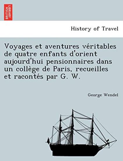 Voyages Et Aventures Ve Ritables de Quatre Enfants D'Orient Aujourd'hui Pensionnaires Dans Un Colle GE de Paris, Recueilles Et Raconte S Par G. W.