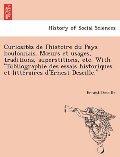 Curiosite S de L'Histoire Du Pays Boulonnais. M Urs Et Usages, Traditions, Superstitions, Etc. with Bibliographie Des Essais Historiques Et Litte Raires D'Ernest Deseille.