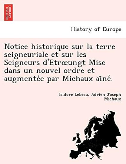 Notice Historique Sur La Terre Seigneuriale Et Sur Les Seigneurs D'Etr Ungt Mise Dans Un Nouvel Ordre Et Augmente E Par Michaux AI Ne .