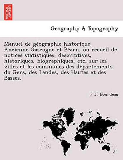 Manuel de ge´ographie historique. Ancienne Gascogne et Be´arn, ou recueil de notices statistiques, descriptives, historiques, biographiques, etc, sur les villes et les communes des de´partements du Gers, des Landes, des Hautes et des Basses.