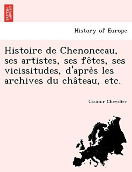Histoire de Chenonceau, ses artistes, ses fe^tes, ses vicissitudes, d'apre`s les archives du cha^teau, etc.