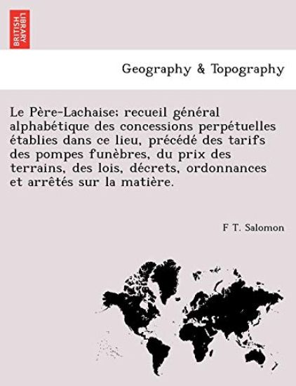 Le Pe Re-Lachaise; Recueil GE Ne Ral Alphabe Tique Des Concessions Perpe Tuelles E Tablies Dans Ce Lieu, Pre Ce de Des Tarifs Des Pompes Fune Bres, Du Prix Des Terrains, Des Lois, de Crets, Ordonnances Et Arre Te S Sur La Matie Re.