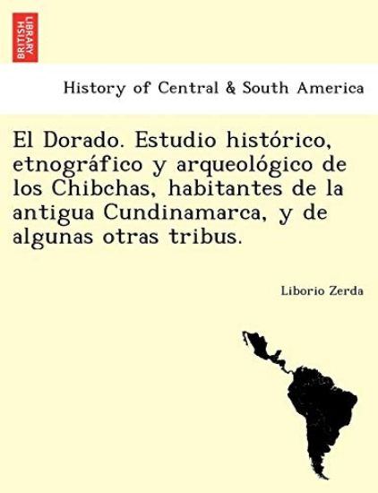 El Dorado. Estudio histo´rico, etnogra´fico y arqueolo´gico de los Chibchas, habitantes de la antigua Cundinamarca, y de algunas otras tribus.