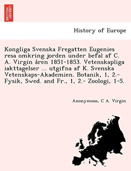 Kongliga Svenska Fregatten Eugenies Resa Omkring Jorden Under Befal AF C. A. Virgin a Ren 1851-1853. Vetenskapliga Iakttagelser ... Utgifna AF K. Svenska Vetenskaps-Akademien. Botanik, 1, 2.- Fysik, Swed. and Fr., 1, 2.- Zoologi, 1-5.